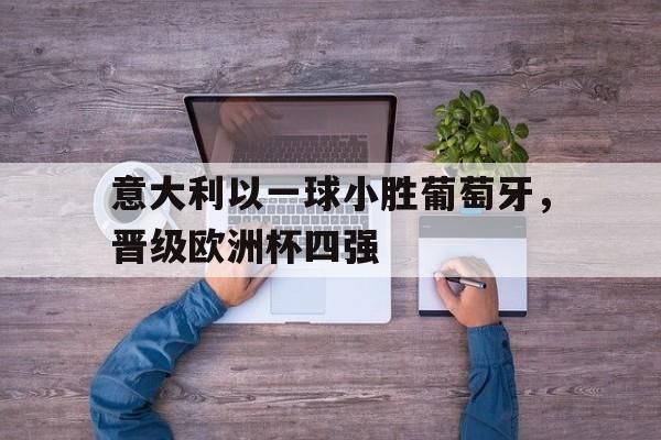 意大利以一球小胜葡萄牙，晋级欧洲杯四强的简单介绍