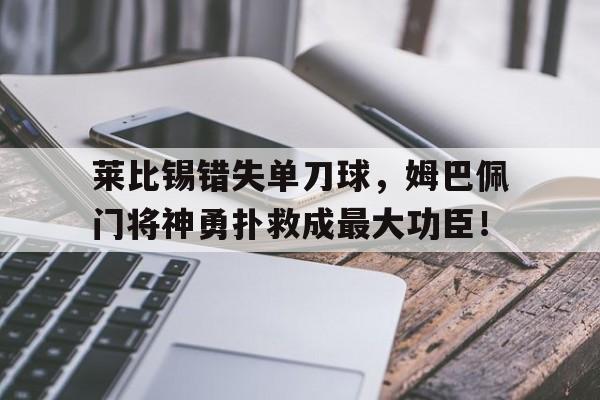 莱比锡错失单刀球，姆巴佩门将神勇扑救成最大功臣！